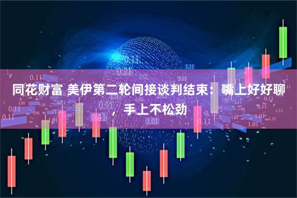 同花财富 美伊第二轮间接谈判结束：嘴上好好聊，手上不松劲
