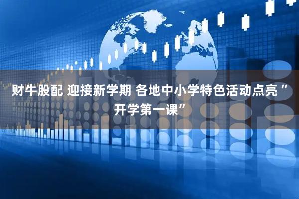 财牛股配 迎接新学期 各地中小学特色活动点亮“开学第一课”