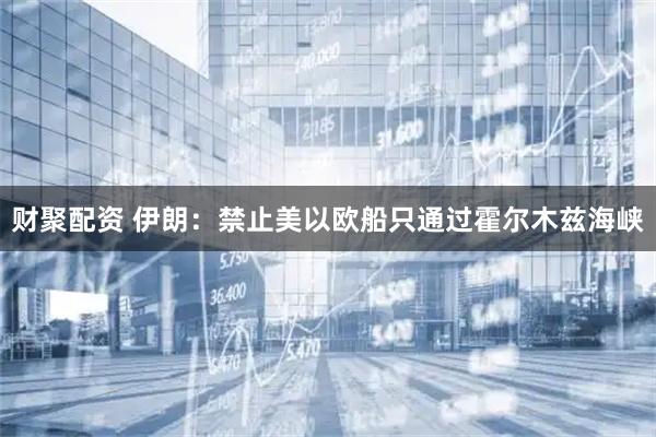 财聚配资 伊朗：禁止美以欧船只通过霍尔木兹海峡