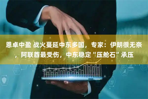 恩卓中盈 战火蔓延中东多国，专家：伊朗很无奈，阿联酋最受伤，中东稳定“压舱石”承压