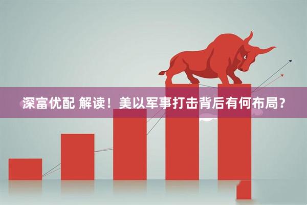 深富优配 解读！美以军事打击背后有何布局？