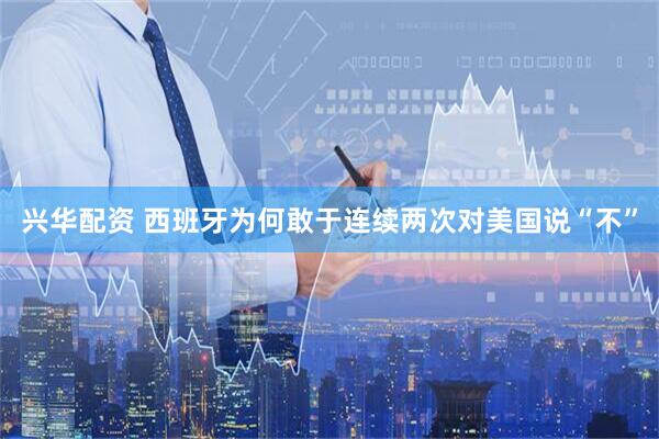 兴华配资 西班牙为何敢于连续两次对美国说“不”