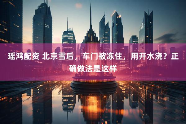 瑶鸿配资 北京雪后，车门被冻住，用开水浇？正确做法是这样