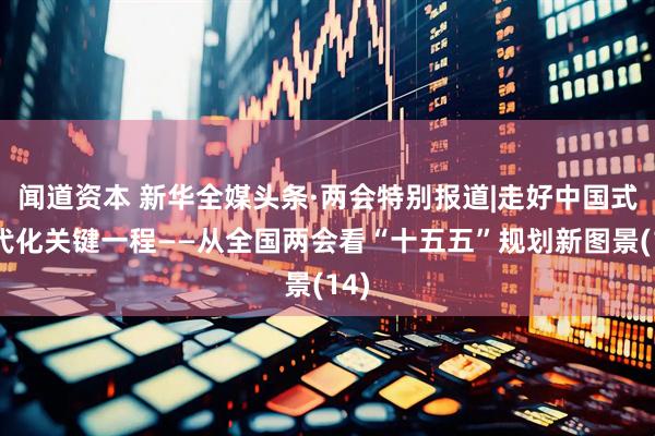 闻道资本 新华全媒头条·两会特别报道|走好中国式现代化关键一程——从全国两会看“十五五”规划新图景(14)