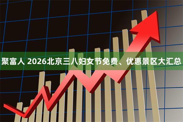 聚富人 2026北京三八妇女节免费、优惠景区大汇总