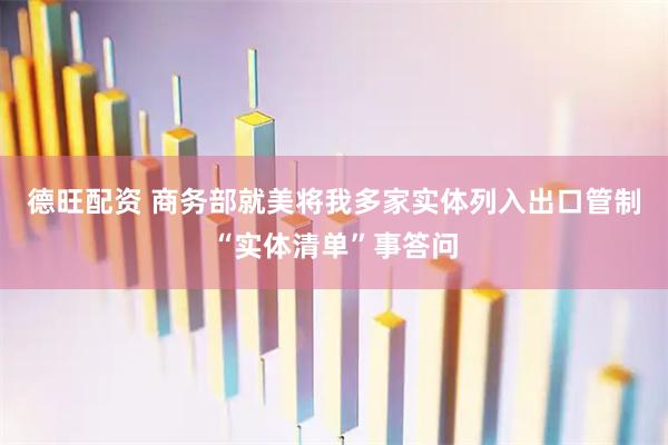 德旺配资 商务部就美将我多家实体列入出口管制“实体清单”事答问