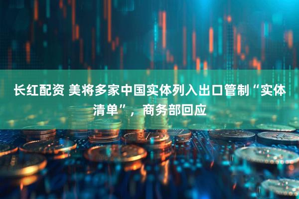 长红配资 美将多家中国实体列入出口管制“实体清单”，商务部回应