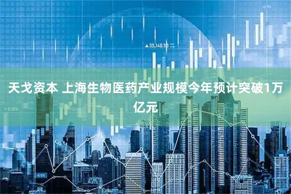 天戈资本 上海生物医药产业规模今年预计突破1万亿元