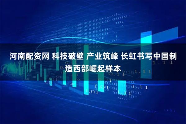 河南配资网 科技破壁 产业筑峰 长虹书写中国制造西部崛起样本