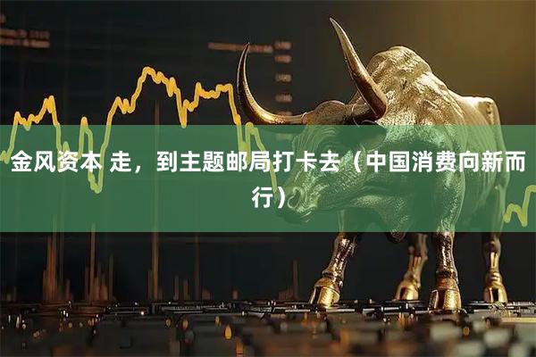 金风资本 走，到主题邮局打卡去（中国消费向新而行）