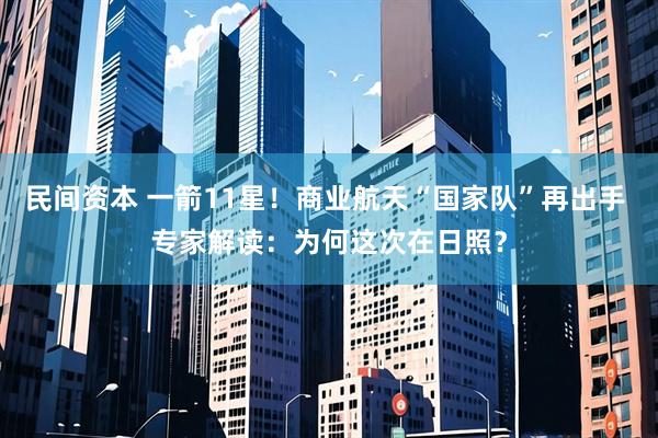 民间资本 一箭11星！商业航天“国家队”再出手 专家解读：为何这次在日照？