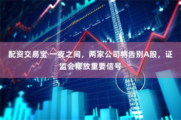 配资交易宝 一夜之间，两家公司将告别A股，证监会释放重要信号