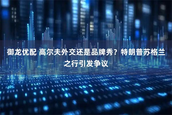 御龙优配 高尔夫外交还是品牌秀？特朗普苏格兰之行引发争议