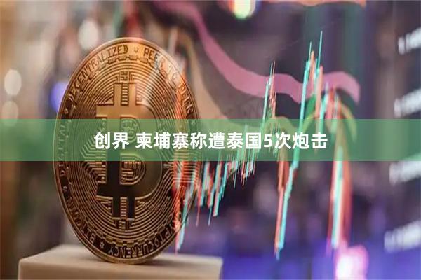 创界 柬埔寨称遭泰国5次炮击