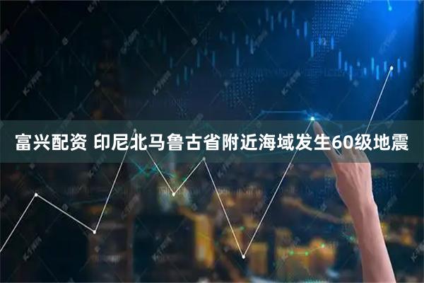 富兴配资 印尼北马鲁古省附近海域发生60级地震