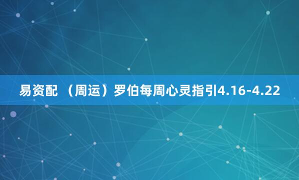 易资配 （周运）罗伯每周心灵指引4.16-4.22