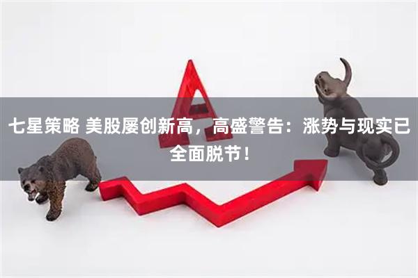 七星策略 美股屡创新高，高盛警告：涨势与现实已全面脱节！