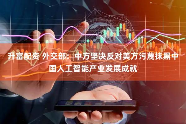 升富配资 外交部：中方坚决反对美方污蔑抹黑中国人工智能产业发展成就