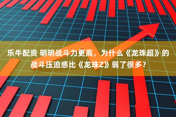 乐牛配资 明明战斗力更高，为什么《龙珠超》的战斗压迫感比《龙珠Z》弱了很多？