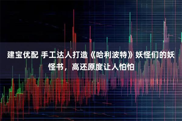 建宝优配 手工达人打造《哈利波特》妖怪们的妖怪书，高还原度让人怕怕