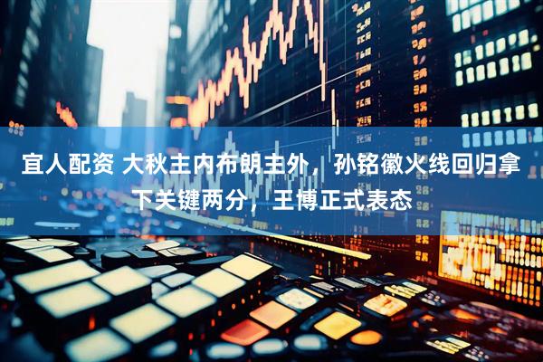 宜人配资 大秋主内布朗主外，孙铭徽火线回归拿下关键两分，王博正式表态