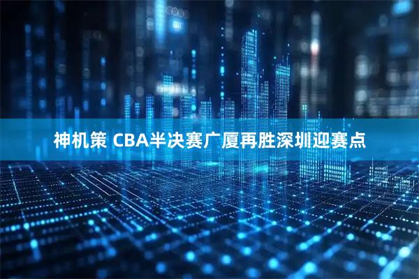 神机策 CBA半决赛广厦再胜深圳迎赛点