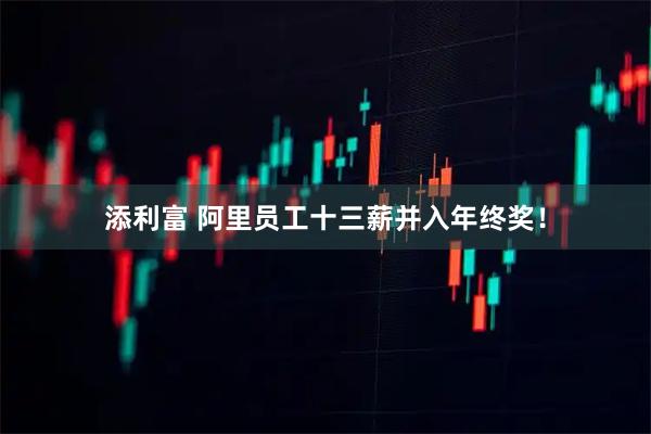 添利富 阿里员工十三薪并入年终奖！