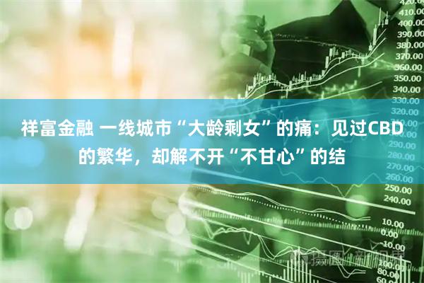 祥富金融 一线城市“大龄剩女”的痛：见过CBD的繁华，却解不开“不甘心”的结