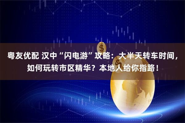 粤友优配 汉中“闪电游”攻略：大半天转车时间，如何玩转市区精华？本地人给你指路！