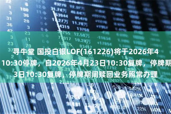 寻牛堂 国投白银LOF(161226)将于2026年4月23日开市起至当日10:30停牌，自2026年4月23日10:30复牌，停牌期间赎回业务照常办理