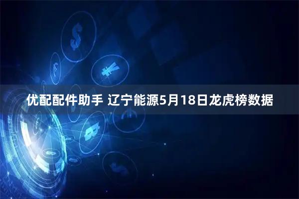 优配配件助手 辽宁能源5月18日龙虎榜数据