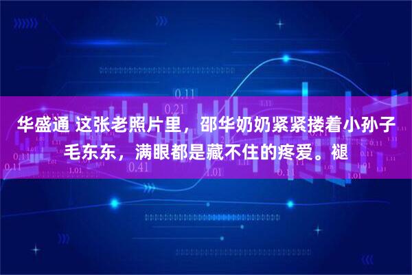 华盛通 这张老照片里，邵华奶奶紧紧搂着小孙子毛东东，满眼都是藏不住的疼爱。褪