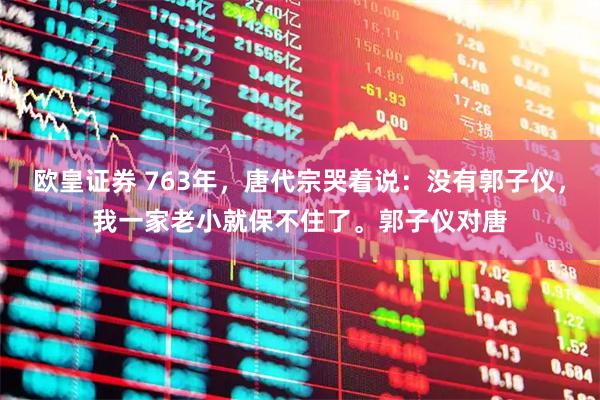 欧皇证券 763年，唐代宗哭着说：没有郭子仪，我一家老小就保不住了。郭子仪对唐