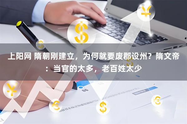 上阳网 隋朝刚建立，为何就要废郡设州？隋文帝：当官的太多，老百姓太少