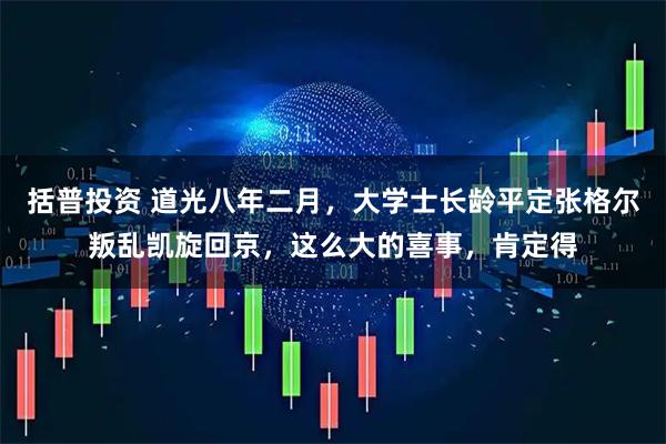 括普投资 道光八年二月，大学士长龄平定张格尔叛乱凯旋回京，这么大的喜事，肯定得