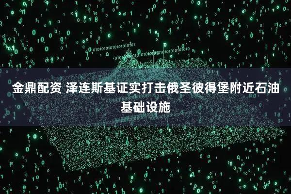 金鼎配资 泽连斯基证实打击俄圣彼得堡附近石油基础设施