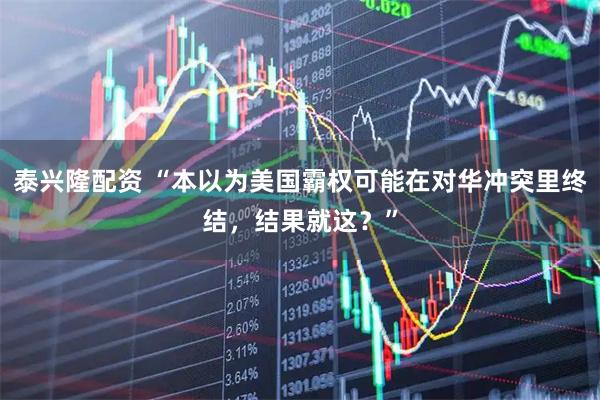 泰兴隆配资 “本以为美国霸权可能在对华冲突里终结，结果就这？”