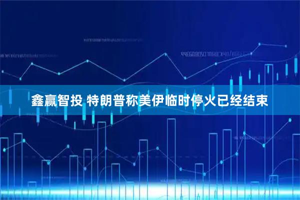 鑫赢智投 特朗普称美伊临时停火已经结束