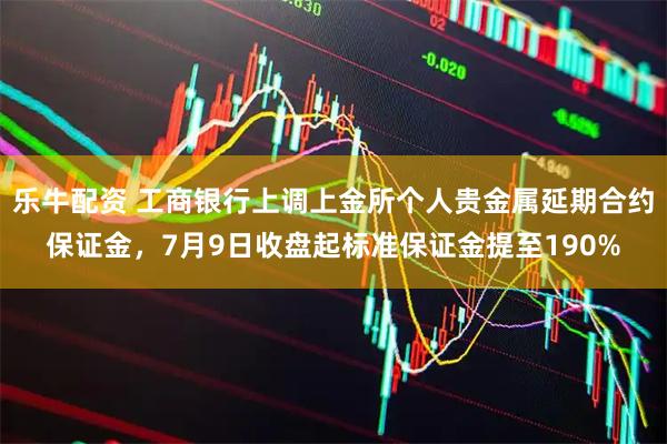 乐牛配资 工商银行上调上金所个人贵金属延期合约保证金，7月9日收盘起标准保证金提至190%