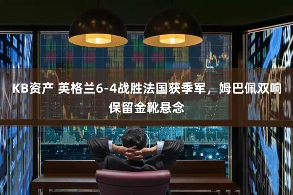 KB资产 英格兰6-4战胜法国获季军，姆巴佩双响保留金靴悬念