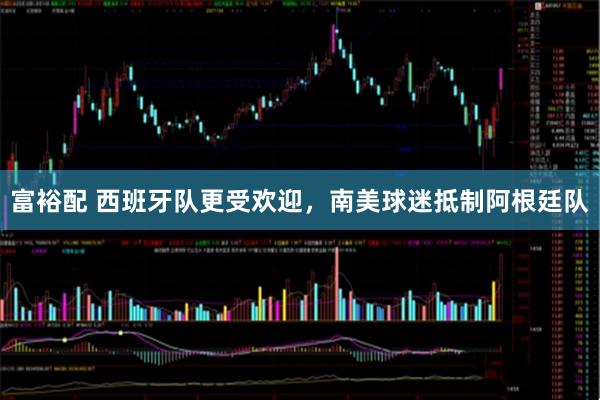 富裕配 西班牙队更受欢迎，南美球迷抵制阿根廷队
