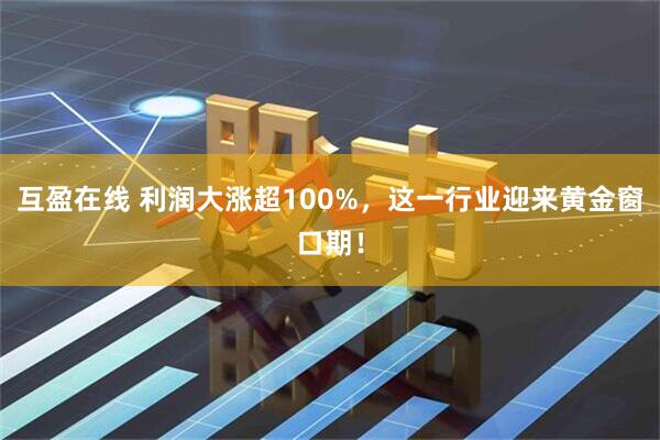 互盈在线 利润大涨超100%，这一行业迎来黄金窗口期！