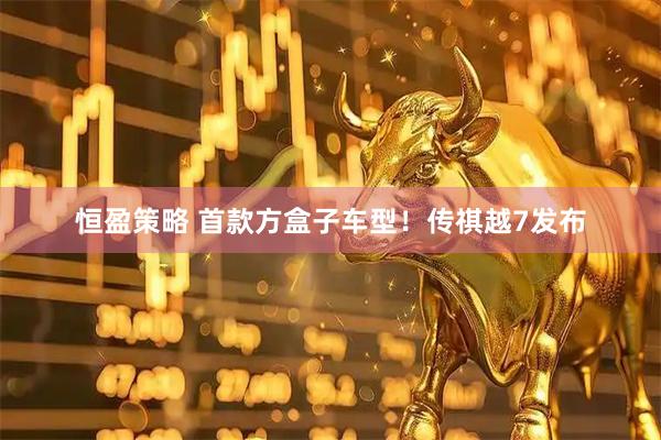 恒盈策略 首款方盒子车型！传祺越7发布