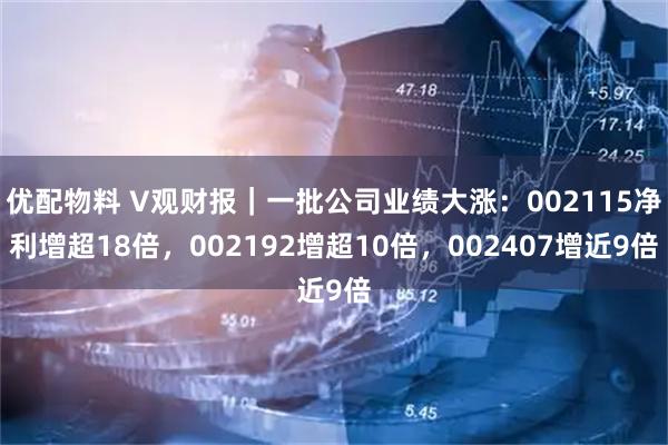 优配物料 V观财报｜一批公司业绩大涨：002115净利增超18倍，002192增超10倍，002407增近9倍
