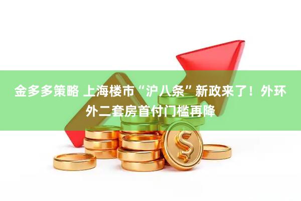 金多多策略 上海楼市“沪八条”新政来了！外环外二套房首付门槛再降