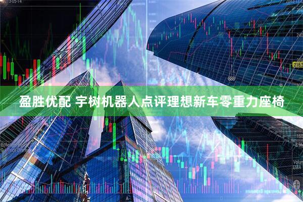 盈胜优配 宇树机器人点评理想新车零重力座椅